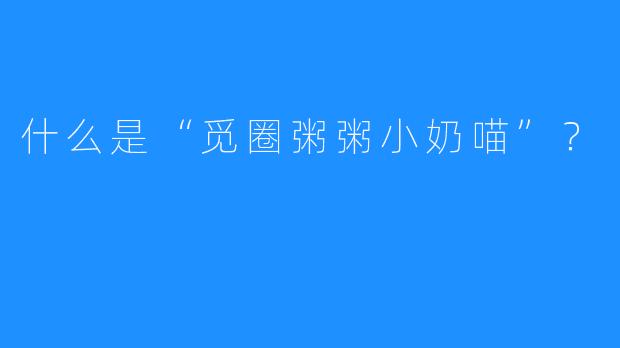 什么是“觅圈粥粥小奶喵”？